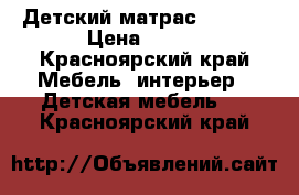 Детский матрас 160*80 › Цена ­ 500 - Красноярский край Мебель, интерьер » Детская мебель   . Красноярский край